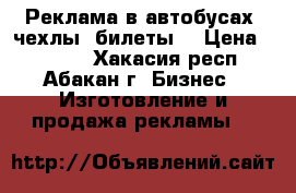 Реклама в автобусах (чехлы, билеты) › Цена ­ 1 500 - Хакасия респ., Абакан г. Бизнес » Изготовление и продажа рекламы   